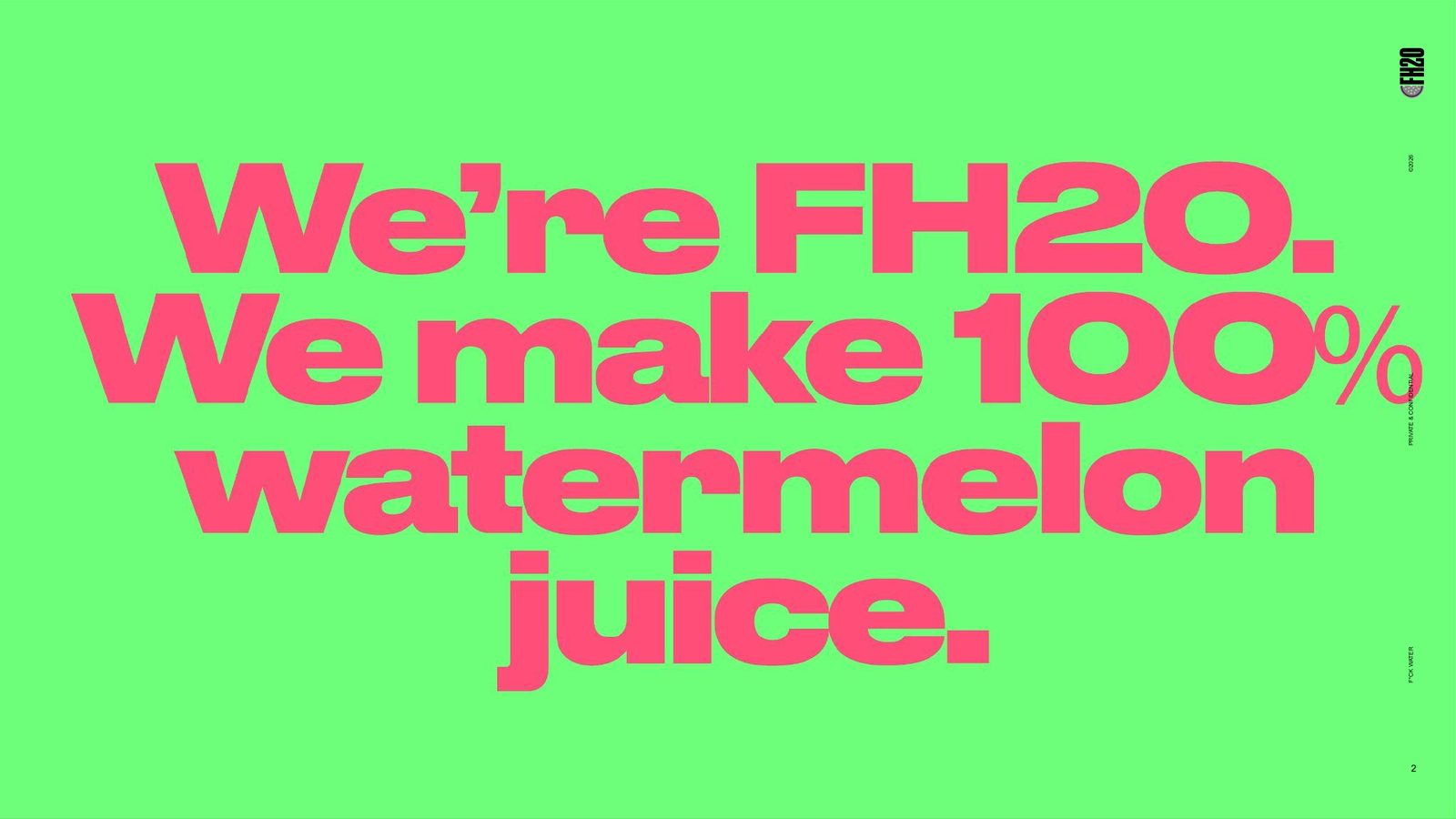 We're FH2O. We make 100% watermelon juice.